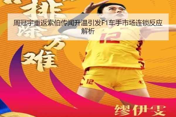 周冠宇重返索伯传闻升温引发F1车手市场连锁反应解析