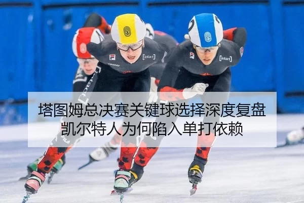 ta-tu-mu-zong-jue-sai-guan-jian-qiu-xuan-ze-shen-du-fu-pan-kai-er-te-ren-wei-he-xian-ru-dan-da-yi-lai-2-134.jpg